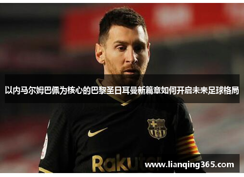 以内马尔姆巴佩为核心的巴黎圣日耳曼新篇章如何开启未来足球格局