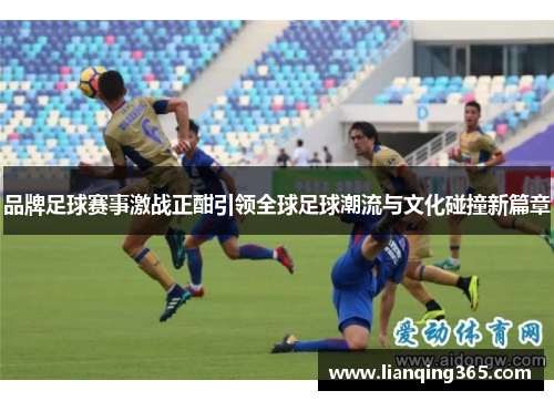 品牌足球赛事激战正酣引领全球足球潮流与文化碰撞新篇章