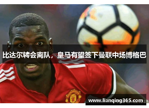 比达尔转会离队，皇马有望签下曼联中场博格巴