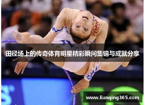 田径场上的传奇体育明星精彩瞬间集锦与成就分享
