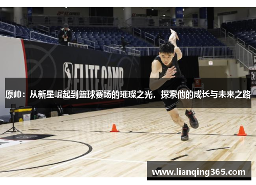 原帅：从新星崛起到篮球赛场的璀璨之光，探索他的成长与未来之路
