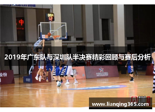 2019年广东队与深圳队半决赛精彩回顾与赛后分析