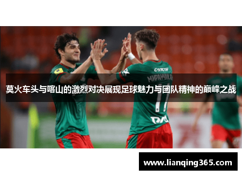 莫火车头与喀山的激烈对决展现足球魅力与团队精神的巅峰之战